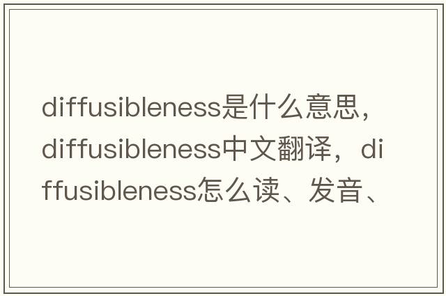 diffusibleness是什么意思，diffusibleness中文翻譯，diffusibleness怎么讀、發(fā)音、用法及例句