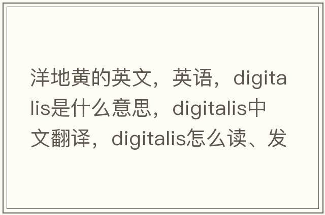 洋地黃的英文，英語(yǔ)，digitalis是什么意思，digitalis中文翻譯，digitalis怎么讀、發(fā)音、用法及例句