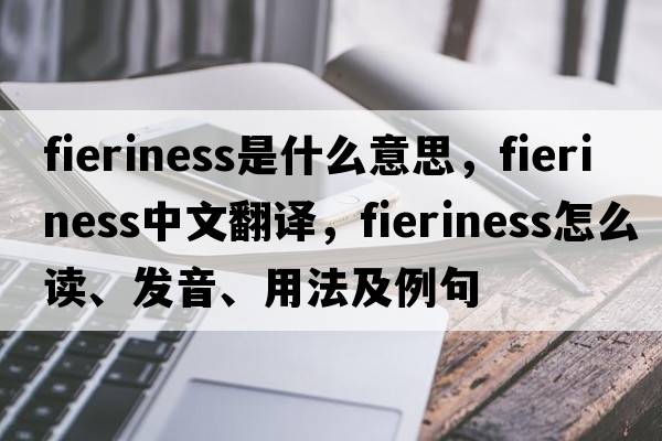 fieriness是什么意思，fieriness中文翻譯，fieriness怎么讀、發(fā)音、用法及例句