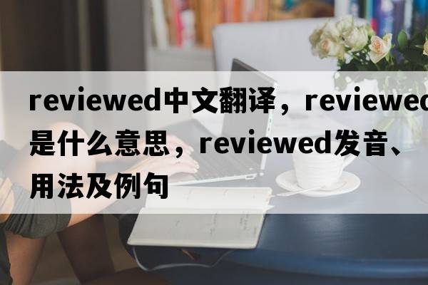 reviewed中文翻譯，reviewed是什么意思，reviewed發(fā)音、用法及例句