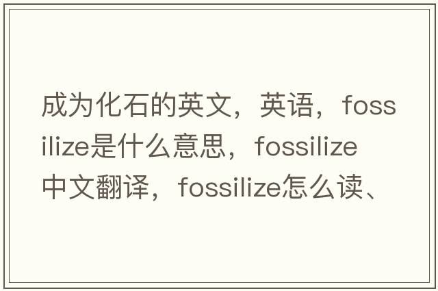 成為化石的英文，英語(yǔ)，fossilize是什么意思，fossilize中文翻譯，fossilize怎么讀、發(fā)音、用法及例句