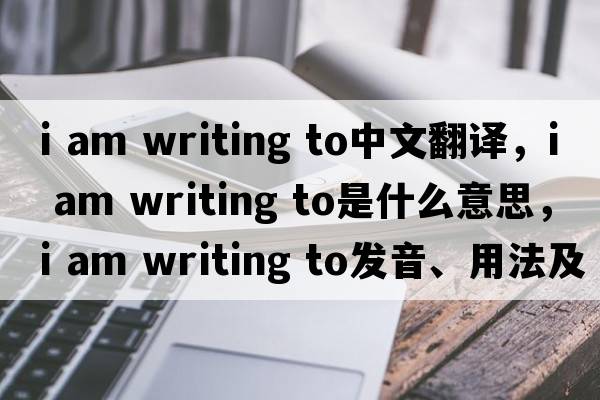 i am writing to中文翻譯，i am writing to是什么意思，i am writing to發(fā)音、用法及例句