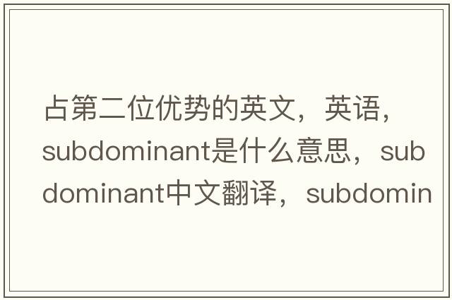 占第二位優(yōu)勢的英文，英語(yǔ)，subdominant是什么意思，subdominant中文翻譯，subdominant怎么讀、發(fā)音、用法及例句