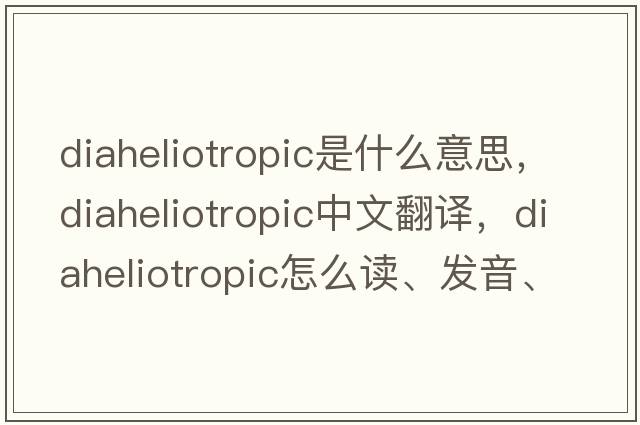 diaheliotropic是什么意思，diaheliotropic中文翻譯，diaheliotropic怎么讀、發(fā)音、用法及例句
