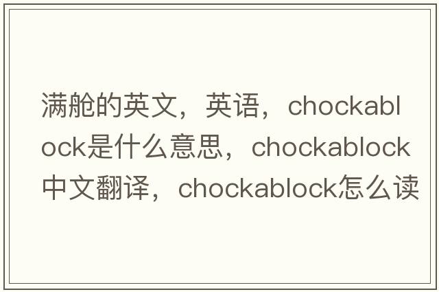 滿(mǎn)艙的英文，英語(yǔ)，chockablock是什么意思，chockablock中文翻譯，chockablock怎么讀、發(fā)音、用法及例句