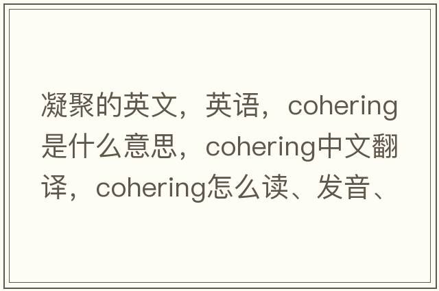 凝聚的英文，英語(yǔ)，cohering是什么意思，cohering中文翻譯，cohering怎么讀、發(fā)音、用法及例句