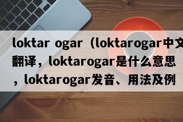 loktar ogar（loktarogar中文翻譯，loktarogar是什么意思，loktarogar發(fā)音、用法及例句）