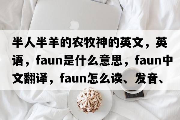 半人半羊的農牧神的英文，英語(yǔ)，faun是什么意思，faun中文翻譯，faun怎么讀、發(fā)音、用法及例句