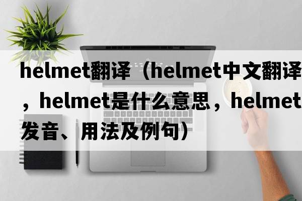 helmet翻譯（helmet中文翻譯，helmet是什么意思，helmet發(fā)音、用法及例句）