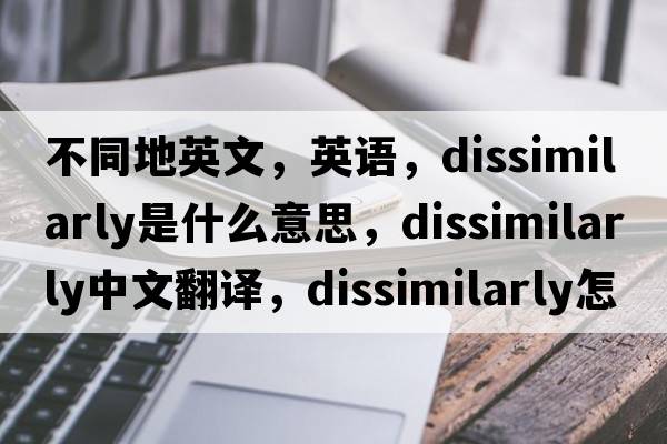 不同地英文，英語(yǔ)，dissimilarly是什么意思，dissimilarly中文翻譯，dissimilarly怎么讀、發(fā)音、用法及例句