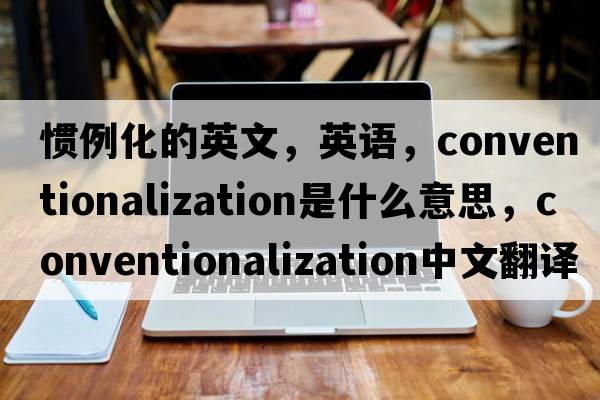 慣例化的英文，英語(yǔ)，conventionalization是什么意思，conventionalization中文翻譯，conventionalization怎么讀、發(fā)音、用法及例句