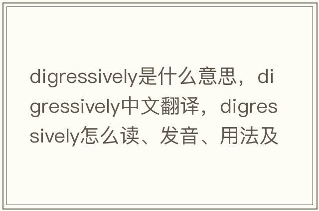 digressively是什么意思，digressively中文翻譯，digressively怎么讀、發(fā)音、用法及例句