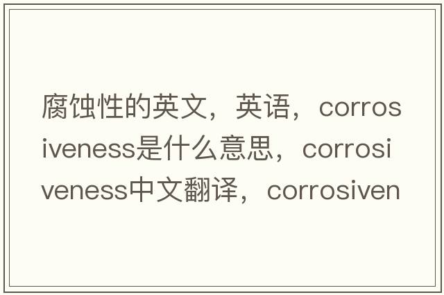 腐蝕性的英文，英語(yǔ)，corrosiveness是什么意思，corrosiveness中文翻譯，corrosiveness怎么讀、發(fā)音、用法及例句