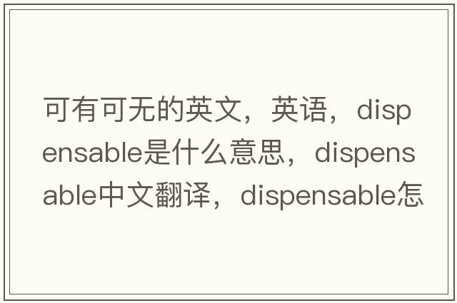 可有可無(wú)的英文，英語(yǔ)，dispensable是什么意思，dispensable中文翻譯，dispensable怎么讀、發(fā)音、用法及例句