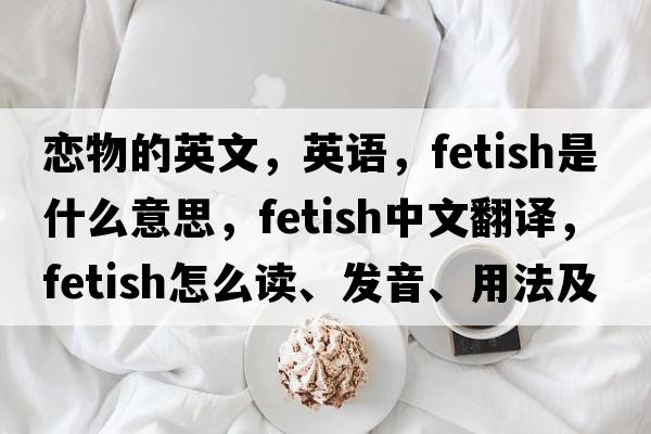 戀物的英文，英語(yǔ)，fetish是什么意思，fetish中文翻譯，fetish怎么讀、發(fā)音、用法及例句