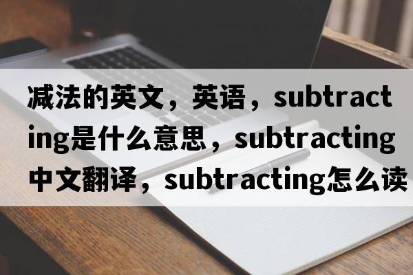 減法的英文，英語(yǔ)，subtracting是什么意思，subtracting中文翻譯，subtracting怎么讀、發(fā)音、用法及例句