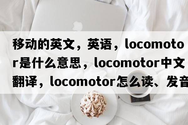 移動(dòng)的英文，英語(yǔ)，locomotor是什么意思，locomotor中文翻譯，locomotor怎么讀、發(fā)音、用法及例句