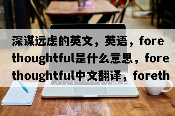 深謀遠慮的英文，英語(yǔ)，forethoughtful是什么意思，forethoughtful中文翻譯，forethoughtful怎么讀、發(fā)音、用法及例句