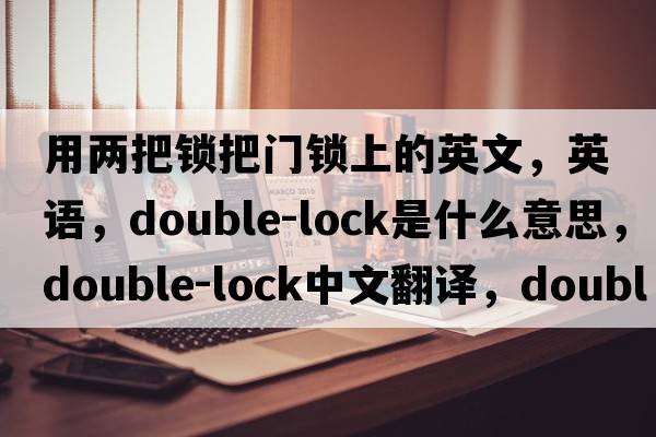 用兩把鎖把門(mén)鎖上的英文，英語(yǔ)，double-lock是什么意思，double-lock中文翻譯，double-lock怎么讀、發(fā)音、用法及例句