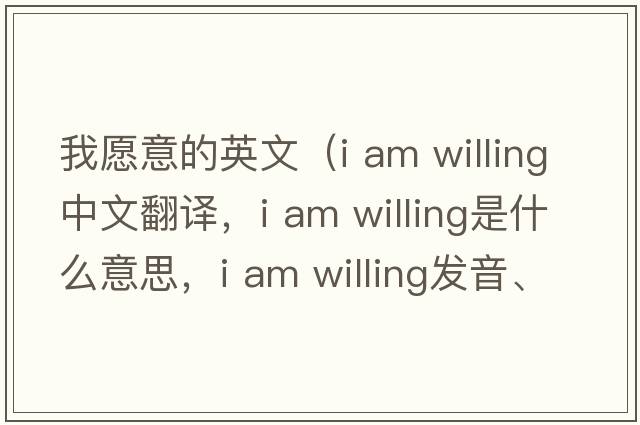 我愿意的英文（i am willing中文翻譯，i am willing是什么意思，i am willing發(fā)音、用法及例句）