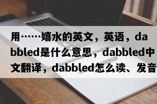 用……嬉水的英文，英語(yǔ)，dabbled是什么意思，dabbled中文翻譯，dabbled怎么讀、發(fā)音、用法及例句