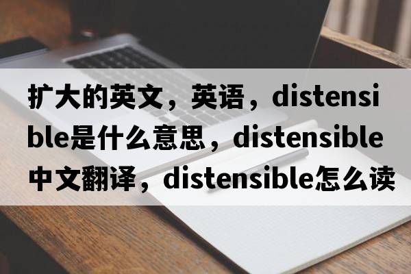 擴大的英文，英語(yǔ)，distensible是什么意思，distensible中文翻譯，distensible怎么讀、發(fā)音、用法及例句