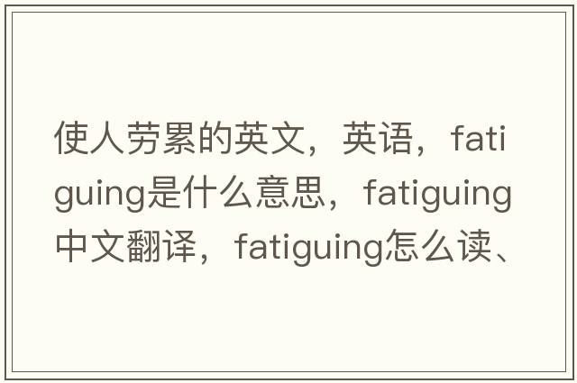 使人勞累的英文，英語(yǔ)，fatiguing是什么意思，fatiguing中文翻譯，fatiguing怎么讀、發(fā)音、用法及例句