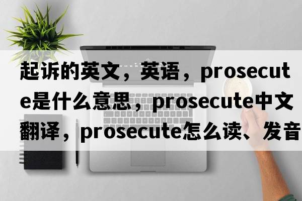 起訴的英文，英語(yǔ)，prosecute是什么意思，prosecute中文翻譯，prosecute怎么讀、發(fā)音、用法及例句