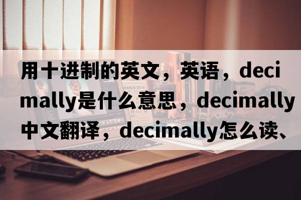 用十進(jìn)制的英文，英語(yǔ)，decimally是什么意思，decimally中文翻譯，decimally怎么讀、發(fā)音、用法及例句