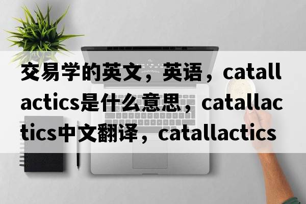 交易學(xué)的英文，英語(yǔ)，catallactics是什么意思，catallactics中文翻譯，catallactics怎么讀、發(fā)音、用法及例句