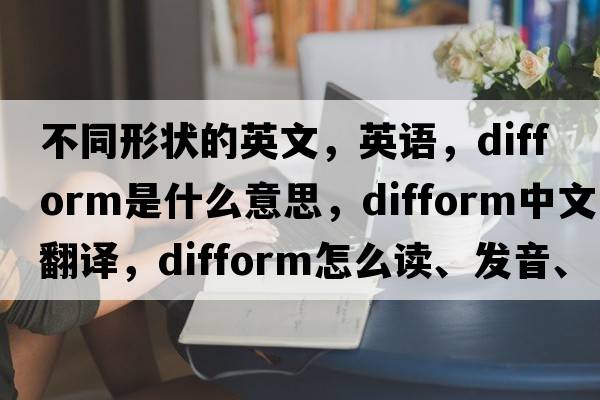 不同形狀的英文，英語(yǔ)，difform是什么意思，difform中文翻譯，difform怎么讀、發(fā)音、用法及例句