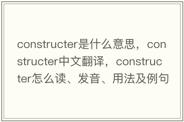 constructer是什么意思，constructer中文翻譯，constructer怎么讀、發(fā)音、用法及例句