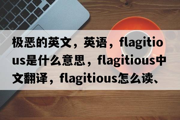 極惡的英文，英語(yǔ)，flagitious是什么意思，flagitious中文翻譯，flagitious怎么讀、發(fā)音、用法及例句