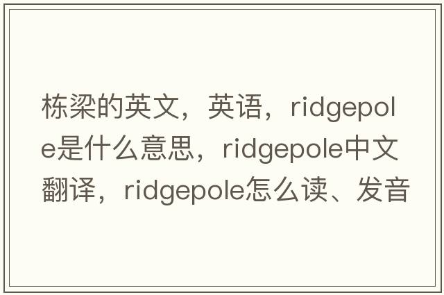 棟梁的英文，英語(yǔ)，ridgepole是什么意思，ridgepole中文翻譯，ridgepole怎么讀、發(fā)音、用法及例句