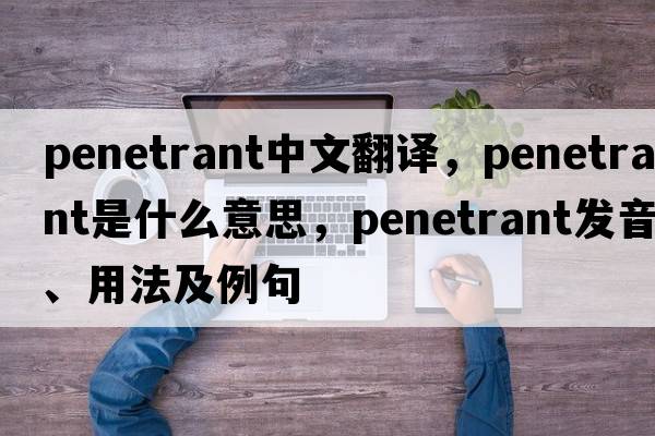 penetrant中文翻譯，penetrant是什么意思，penetrant發(fā)音、用法及例句