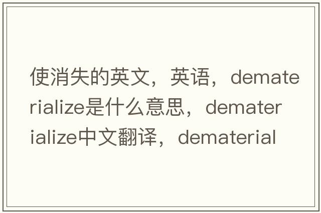 使消失的英文，英語(yǔ)，dematerialize是什么意思，dematerialize中文翻譯，dematerialize怎么讀、發(fā)音、用法及例句