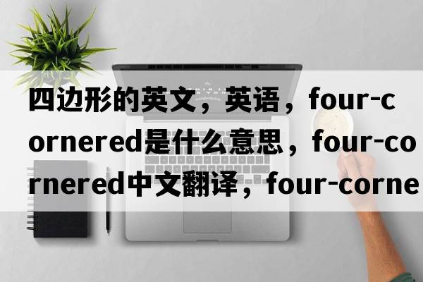 四邊形的英文，英語(yǔ)，four-cornered是什么意思，four-cornered中文翻譯，four-cornered怎么讀、發(fā)音、用法及例句