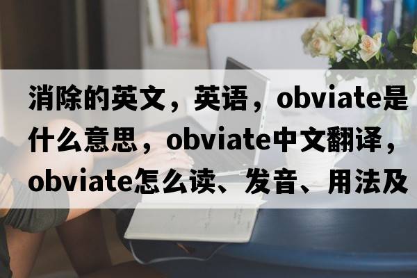 消除的英文，英語(yǔ)，obviate是什么意思，obviate中文翻譯，obviate怎么讀、發(fā)音、用法及例句