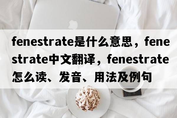 fenestrate是什么意思，fenestrate中文翻譯，fenestrate怎么讀、發(fā)音、用法及例句