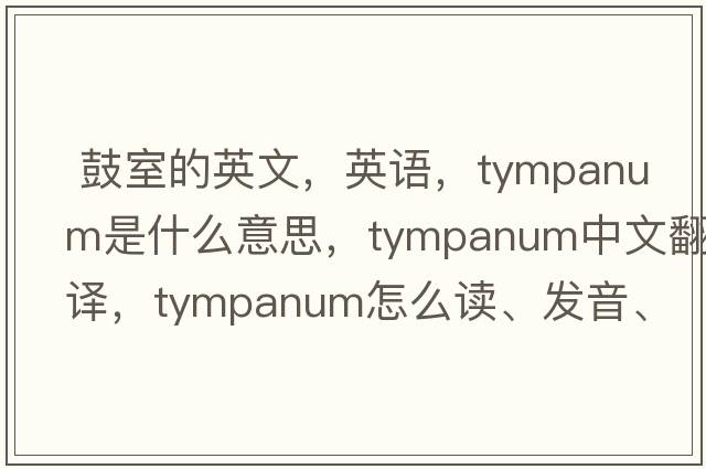  鼓室的英文，英語(yǔ)，tympanum是什么意思，tympanum中文翻譯，tympanum怎么讀、發(fā)音、用法及例句