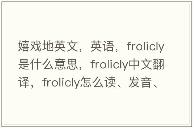 嬉戲地英文，英語(yǔ)，frolicly是什么意思，frolicly中文翻譯，frolicly怎么讀、發(fā)音、用法及例句