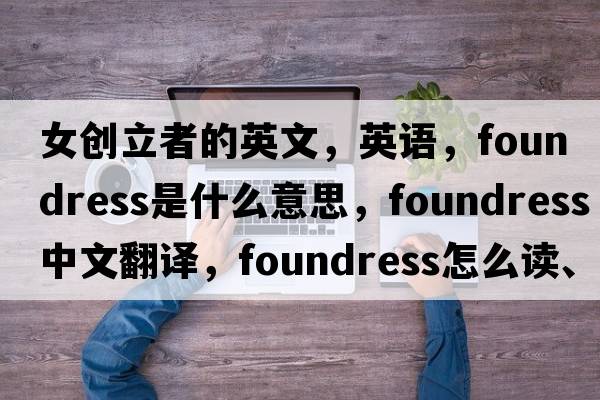 女創(chuàng  )立者的英文，英語(yǔ)，foundress是什么意思，foundress中文翻譯，foundress怎么讀、發(fā)音、用法及例句