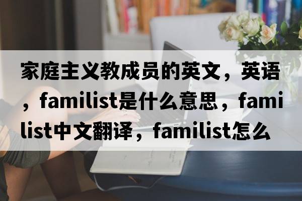 家庭主義教成員的英文，英語(yǔ)，familist是什么意思，familist中文翻譯，familist怎么讀、發(fā)音、用法及例句