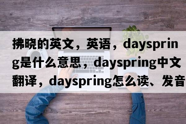 拂曉的英文，英語(yǔ)，dayspring是什么意思，dayspring中文翻譯，dayspring怎么讀、發(fā)音、用法及例句