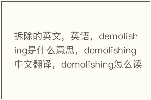 拆除的英文，英語(yǔ)，demolishing是什么意思，demolishing中文翻譯，demolishing怎么讀、發(fā)音、用法及例句