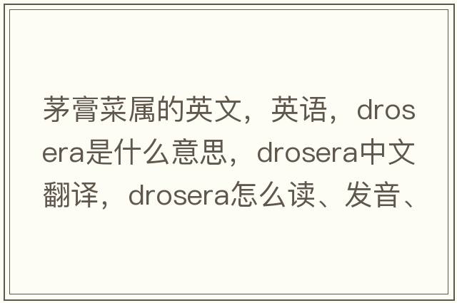 茅膏菜屬的英文，英語(yǔ)，drosera是什么意思，drosera中文翻譯，drosera怎么讀、發(fā)音、用法及例句