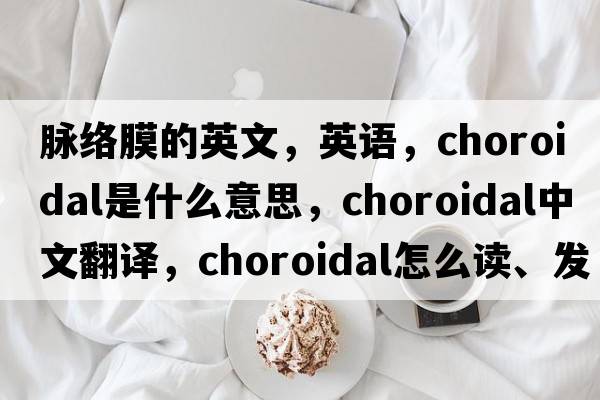脈絡(luò )膜的英文，英語(yǔ)，choroidal是什么意思，choroidal中文翻譯，choroidal怎么讀、發(fā)音、用法及例句