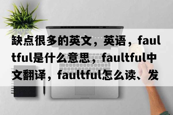 缺點(diǎn)很多的英文，英語(yǔ)，faultful是什么意思，faultful中文翻譯，faultful怎么讀、發(fā)音、用法及例句