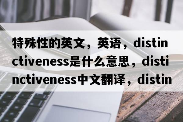 特殊性的英文，英語(yǔ)，distinctiveness是什么意思，distinctiveness中文翻譯，distinctiveness怎么讀、發(fā)音、用法及例句