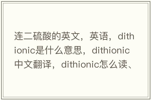 連二硫酸的英文，英語(yǔ)，dithionic是什么意思，dithionic中文翻譯，dithionic怎么讀、發(fā)音、用法及例句